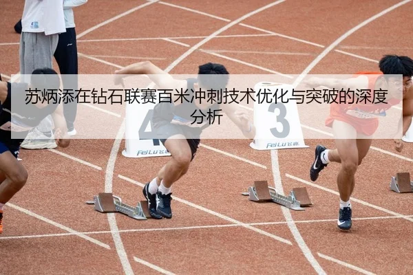 苏炳添在钻石联赛百米冲刺技术优化与突破的深度分析