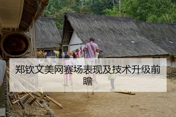 郑钦文美网赛场表现及技术升级前瞻